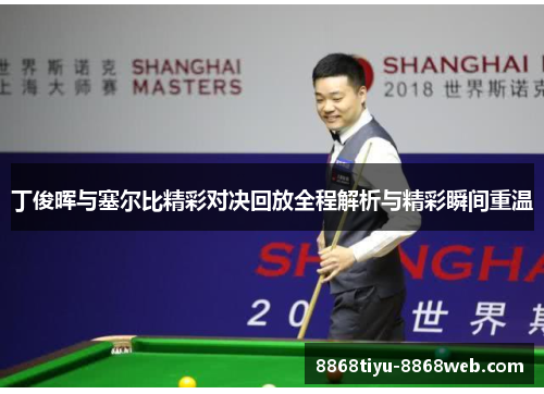 丁俊晖与塞尔比精彩对决回放全程解析与精彩瞬间重温
