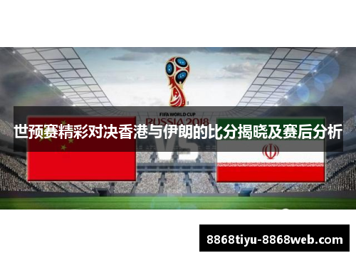 世预赛精彩对决香港与伊朗的比分揭晓及赛后分析