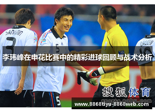 李玮峰在申花比赛中的精彩进球回顾与战术分析