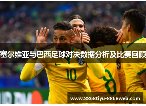 塞尔维亚与巴西足球对决数据分析及比赛回顾