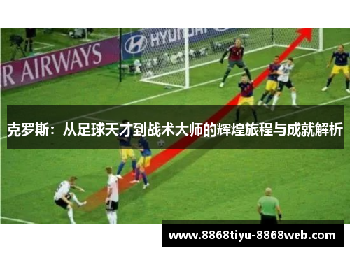 克罗斯：从足球天才到战术大师的辉煌旅程与成就解析